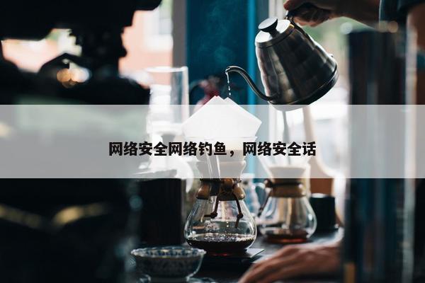 网络安全网络钓鱼，网络安全话