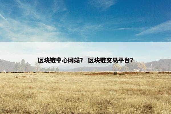 区块链中心网站？ 区块链交易平台？