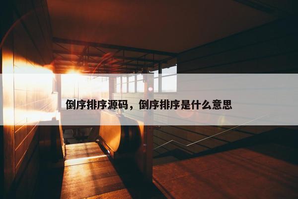 倒序排序源码，倒序排序是什么意思