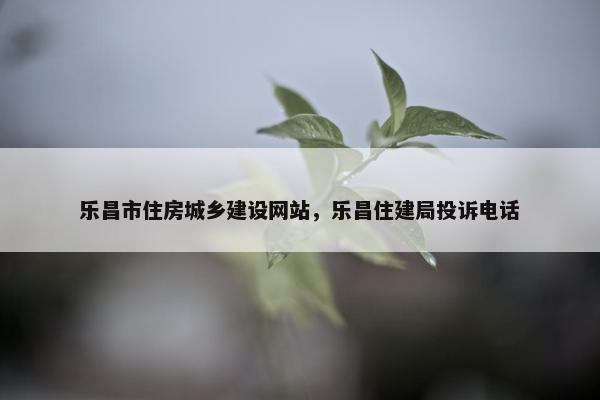 乐昌市住房城乡建设网站，乐昌住建局投诉电话