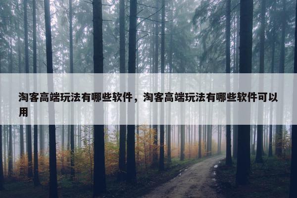淘客高端玩法有哪些软件，淘客高端玩法有哪些软件可以用