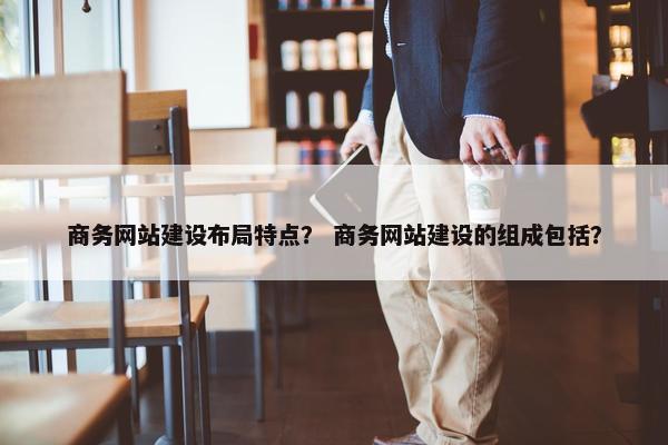 商务网站建设布局特点？ 商务网站建设的组成包括？