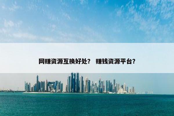 网赚资源互换好处？ 赚钱资源平台？