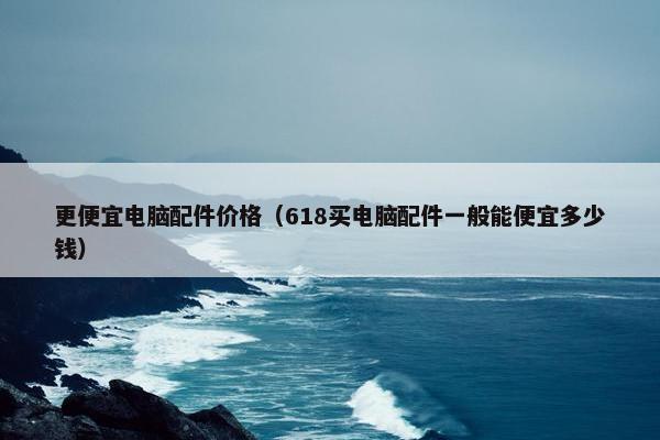 更便宜电脑配件价格（618买电脑配件一般能便宜多少钱）