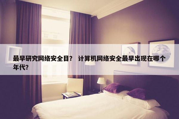 最早研究网络安全目？ 计算机网络安全最早出现在哪个年代？