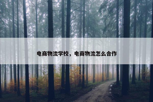 电商物流学校，电商物流怎么合作