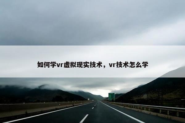 如何学vr虚拟现实技术，vr技术怎么学