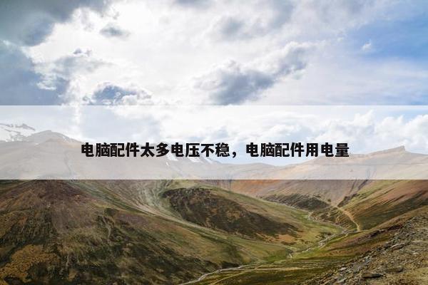 电脑配件太多电压不稳，电脑配件用电量