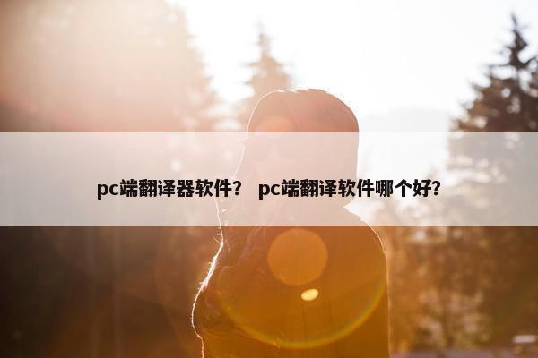 pc端翻译器软件？ pc端翻译软件哪个好？