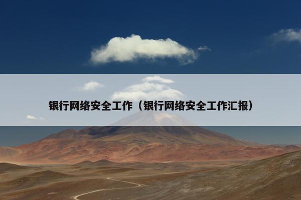 银行网络安全工作（银行网络安全工作汇报）