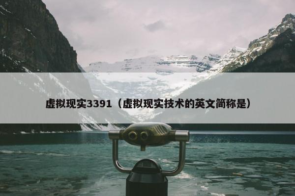 虚拟现实3391（虚拟现实技术的英文简称是）