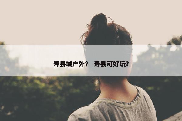 寿县城户外？ 寿县可好玩？