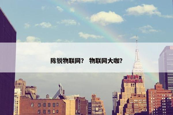 陈锐物联网？ 物联网大咖？