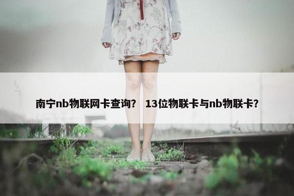 南宁nb物联网卡查询？ 13位物联卡与nb物联卡？