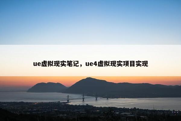 ue虚拟现实笔记，ue4虚拟现实项目实现