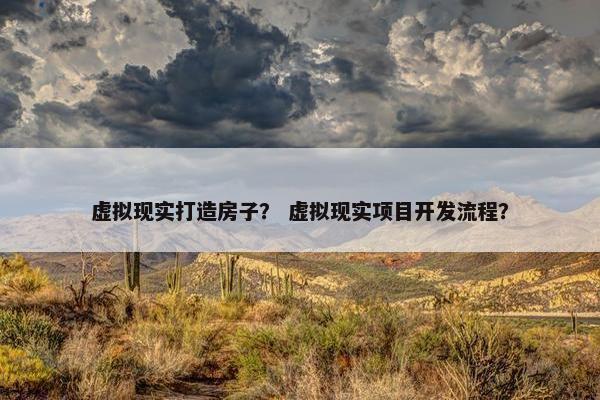虚拟现实打造房子？ 虚拟现实项目开发流程？