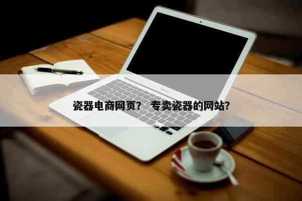瓷器电商网页？ 专卖瓷器的网站？