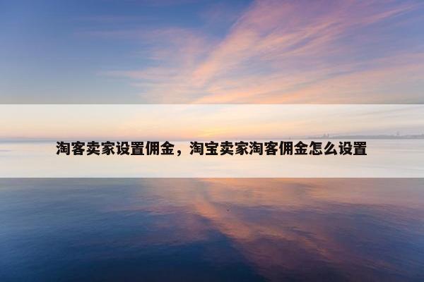 淘客卖家设置佣金，淘宝卖家淘客佣金怎么设置