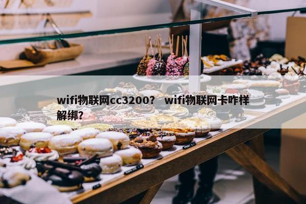 wifi物联网cc3200？ wifi物联网卡咋样解绑？