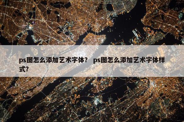 ps图怎么添加艺术字体？ ps图怎么添加艺术字体样式？