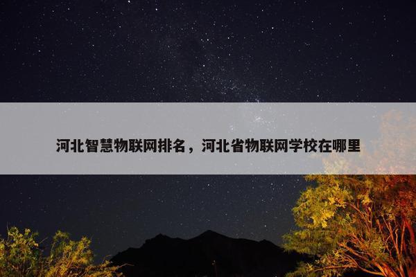 河北智慧物联网排名，河北省物联网学校在哪里