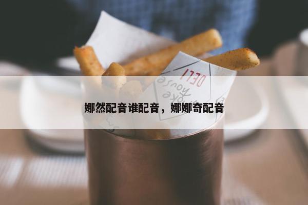娜然配音谁配音，娜娜奇配音