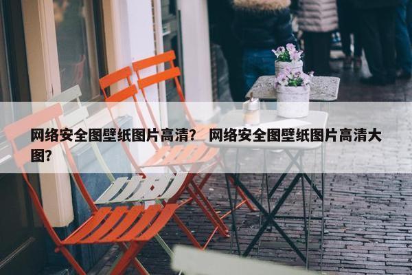 网络安全图壁纸图片高清？ 网络安全图壁纸图片高清大图？