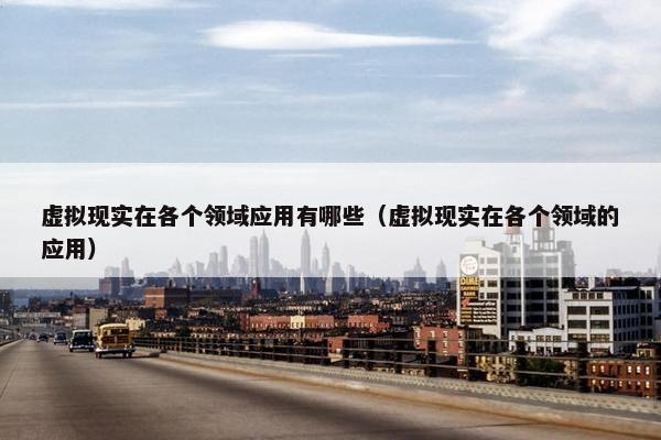 虚拟现实在各个领域应用有哪些（虚拟现实在各个领域的应用）