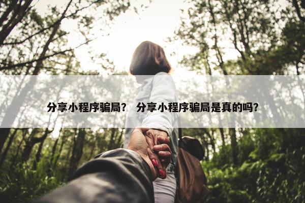 分享小程序骗局？ 分享小程序骗局是真的吗？