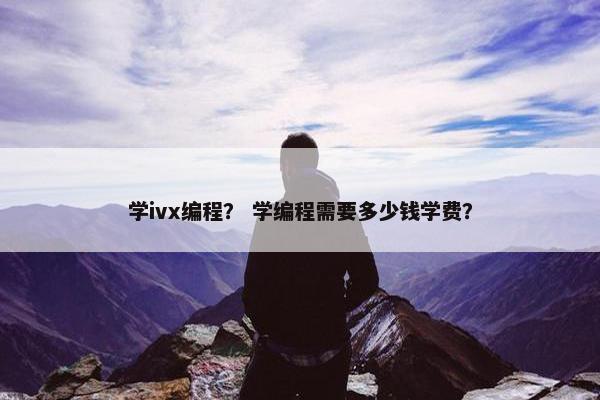 学ivx编程？ 学编程需要多少钱学费？