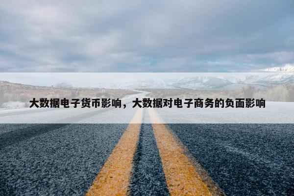 大数据电子货币影响，大数据对电子商务的负面影响