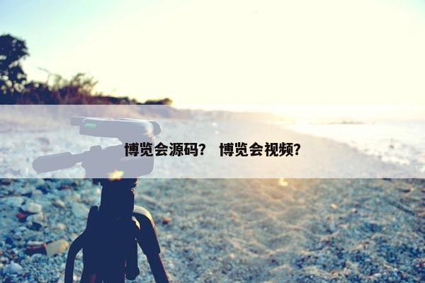 博览会源码？ 博览会视频？