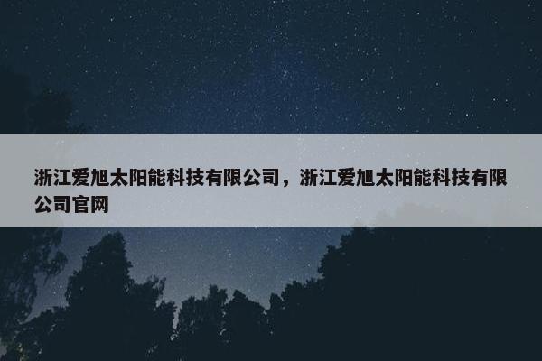 浙江爱旭太阳能科技有限公司，浙江爱旭太阳能科技有限公司官网