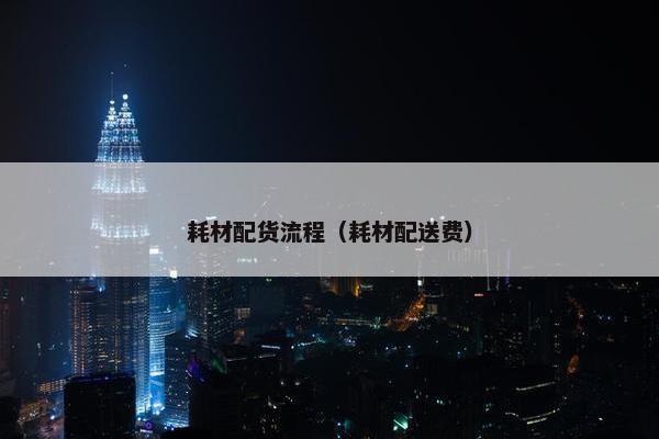 耗材配货流程（耗材配送费）