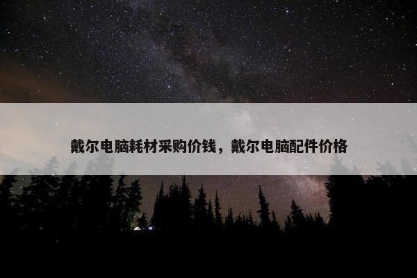 戴尔电脑耗材采购价钱，戴尔电脑配件价格