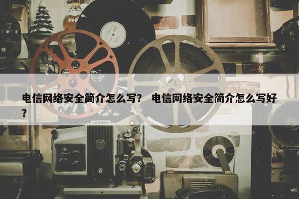 电信网络安全简介怎么写？ 电信网络安全简介怎么写好？