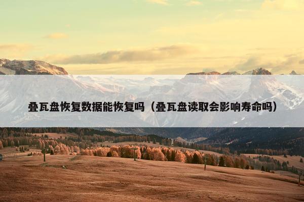 叠瓦盘恢复数据能恢复吗（叠瓦盘读取会影响寿命吗）