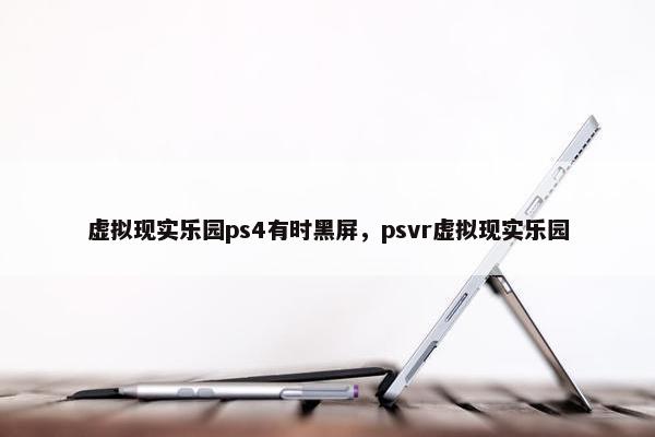 虚拟现实乐园ps4有时黑屏，psvr虚拟现实乐园