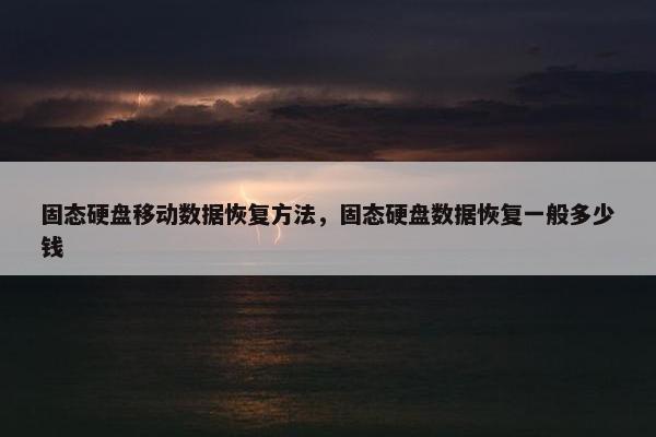 固态硬盘移动数据恢复方法，固态硬盘数据恢复一般多少钱