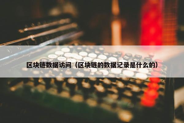 区块链数据访问（区块链的数据记录是什么的）