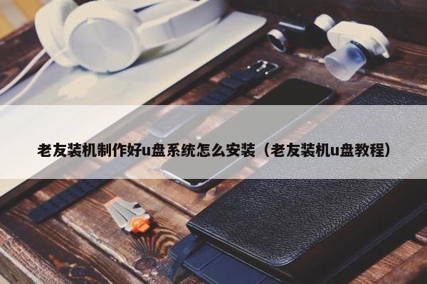 老友装机制作好u盘系统怎么安装（老友装机u盘教程）