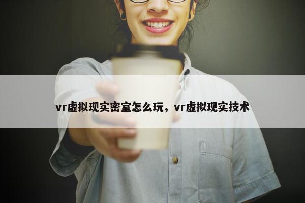 vr虚拟现实密室怎么玩，vr虚拟现实技术