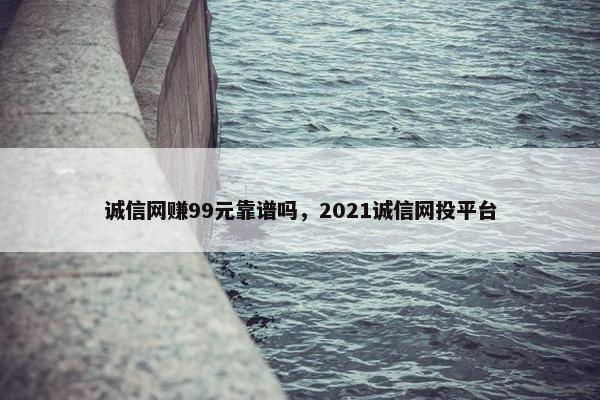 诚信网赚99元靠谱吗，2021诚信网投平台
