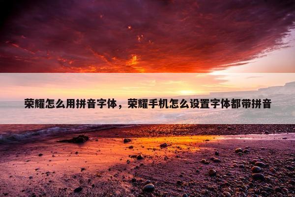 荣耀怎么用拼音字体，荣耀手机怎么设置字体都带拼音