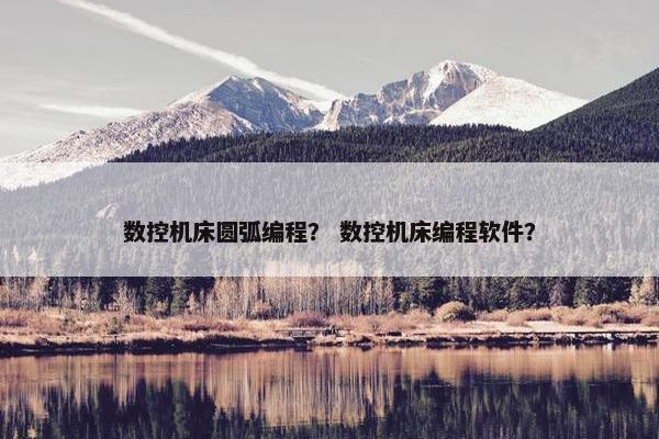 数控机床圆弧编程？ 数控机床编程软件？