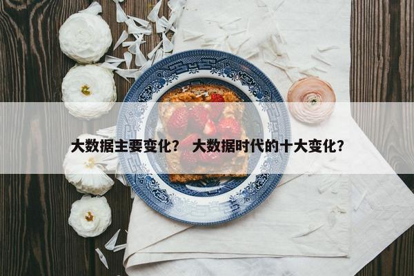 大数据主要变化？ 大数据时代的十大变化？