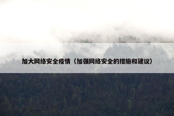 加大网络安全疫情（加强网络安全的措施和建议）