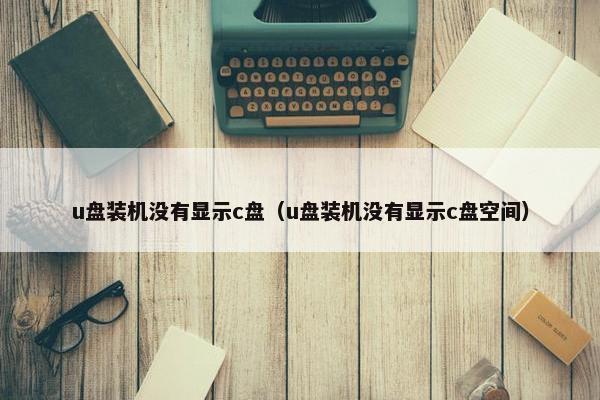 u盘装机没有显示c盘（u盘装机没有显示c盘空间）