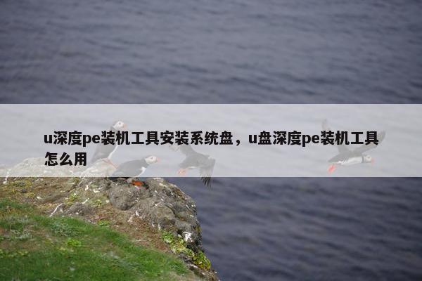 u深度pe装机工具安装系统盘，u盘深度pe装机工具怎么用