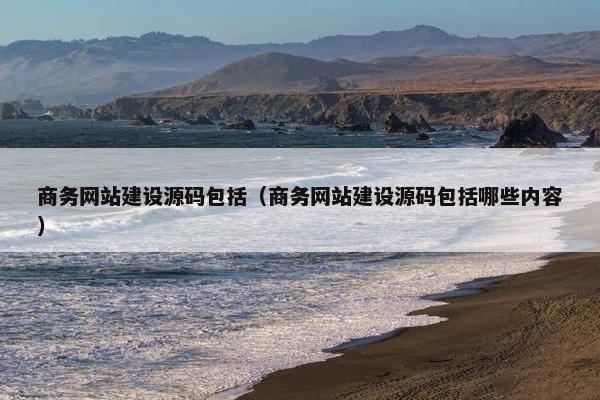商务网站建设源码包括（商务网站建设源码包括哪些内容）
